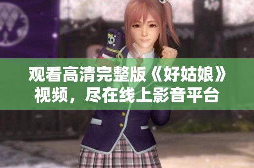 观看高清完整版《好姑娘》视频，尽在线上影音平台