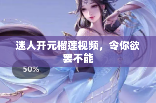 迷人开元榴莲视频，令你欲罢不能