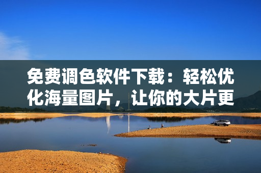 免费调色软件下载：轻松优化海量图片，让你的大片更出彩