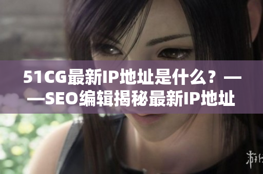 51CG最新IP地址是什么？——SEO编辑揭秘最新IP地址
