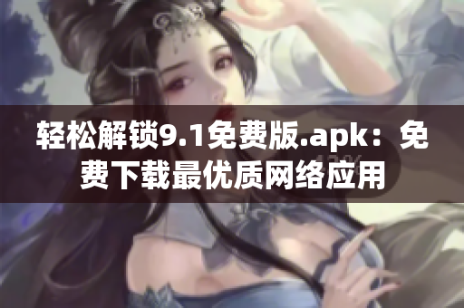 轻松解锁9.1免费版.apk：免费下载最优质网络应用