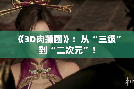 《3D肉蒲团》：从“三级”到“二次元”！