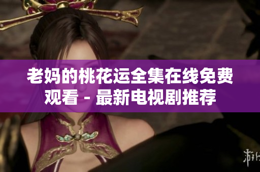 老妈的桃花运全集在线免费观看 - 最新电视剧推荐