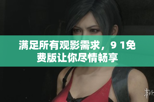 满足所有观影需求，9 1免费版让你尽情畅享