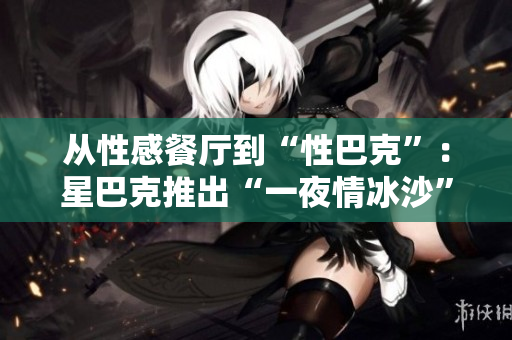 从性感餐厅到“性巴克”：星巴克推出“一夜情冰沙”