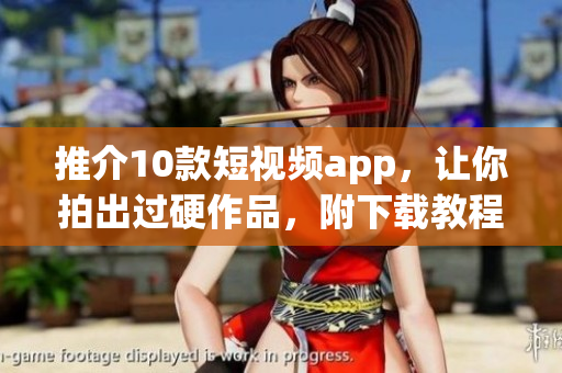 推介10款短视频app，让你拍出过硬作品，附下载教程