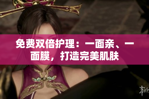 免费双倍护理：一面亲、一面膜，打造完美肌肤