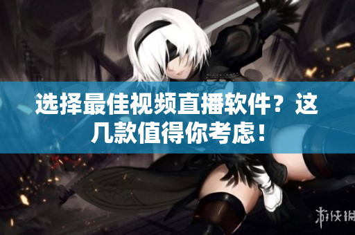 选择最佳视频直播软件？这几款值得你考虑！