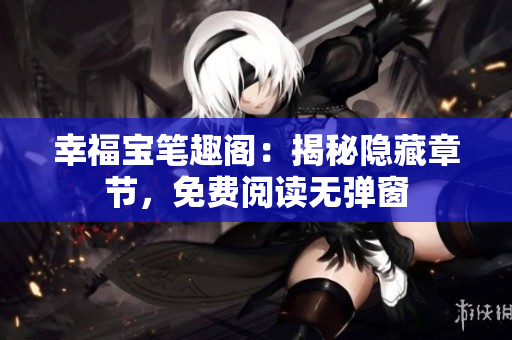 幸福宝笔趣阁：揭秘隐藏章节，免费阅读无弹窗