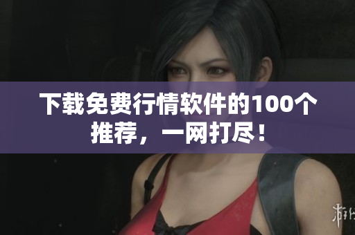 下载免费行情软件的100个推荐，一网打尽！