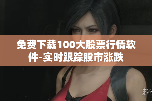 免费下载100大股票行情软件-实时跟踪股市涨跌