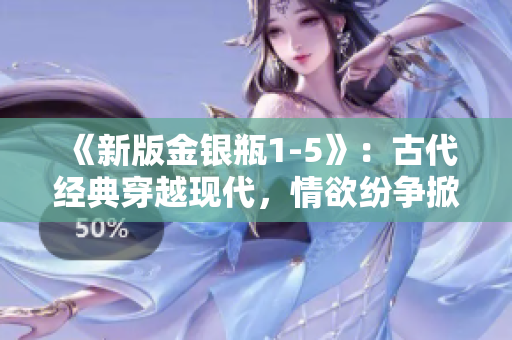 《新版金银瓶1-5》：古代经典穿越现代，情欲纷争掀起波澜