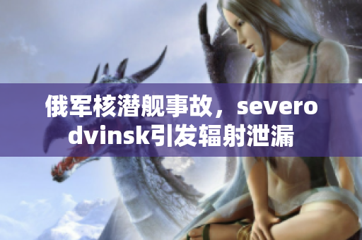 俄军核潜舰事故，severodvinsk引发辐射泄漏