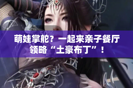 萌娃掌舵？一起来亲子餐厅领略“土豪布丁”！