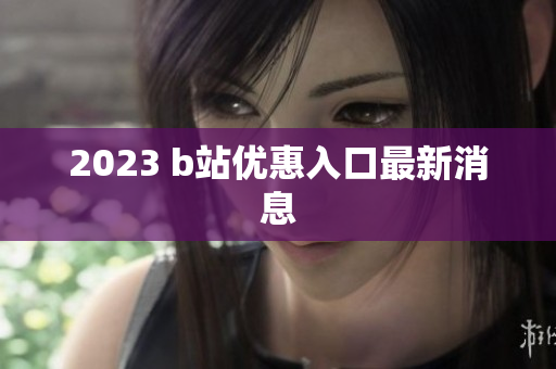 2023 b站优惠入口最新消息