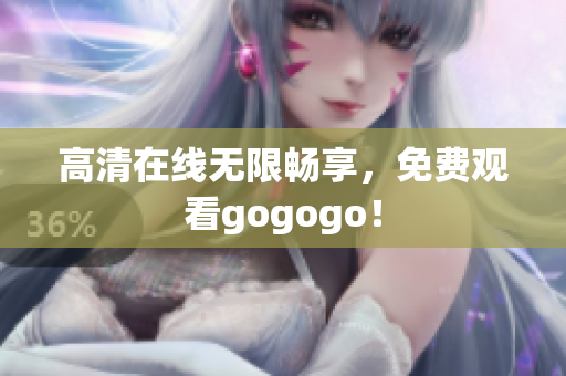 高清在线无限畅享，免费观看gogogo！
