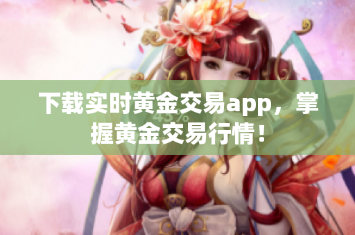 下载实时黄金交易app，掌握黄金交易行情！