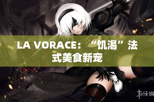 LA VORACE：“饥渴”法式美食新宠