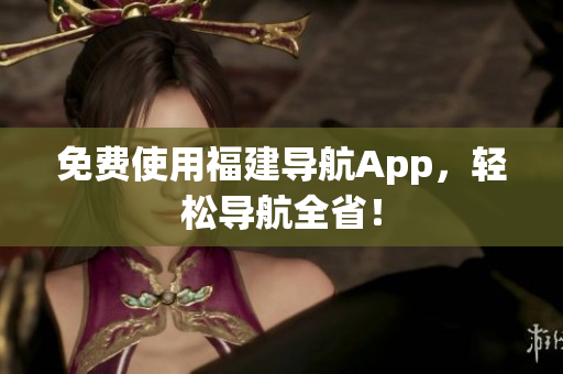 免费使用福建导航App，轻松导航全省！