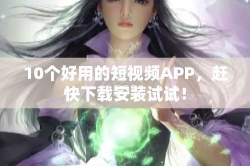 10个好用的短视频APP，赶快下载安装试试！