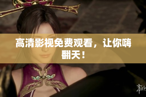 高清影视免费观看，让你嗨翻天！