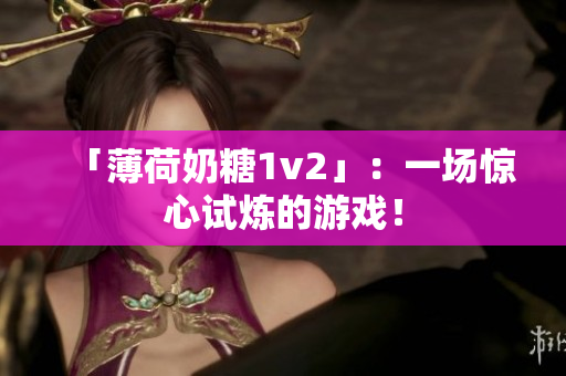 「薄荷奶糖1v2」：一场惊心试炼的游戏！