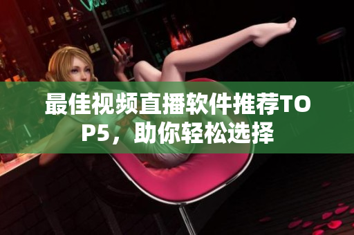 最佳视频直播软件推荐TOP5，助你轻松选择