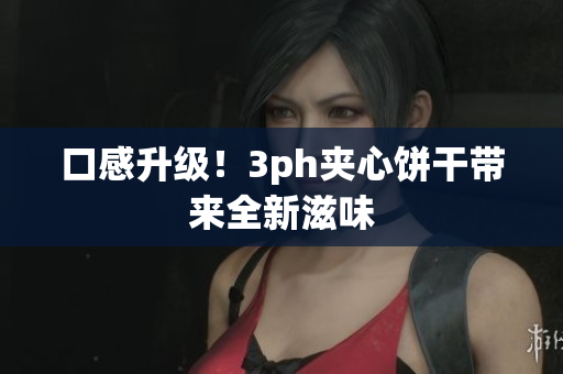 口感升级！3ph夹心饼干带来全新滋味