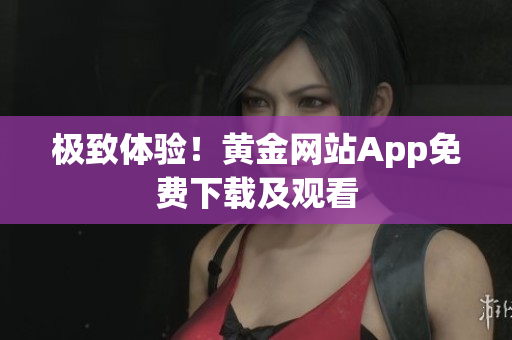 极致体验！黄金网站App免费下载及观看