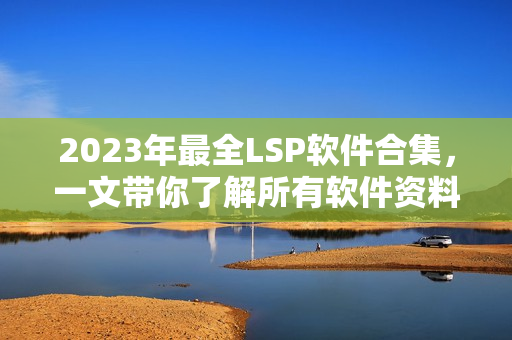 2023年最全LSP软件合集，一文带你了解所有软件资料