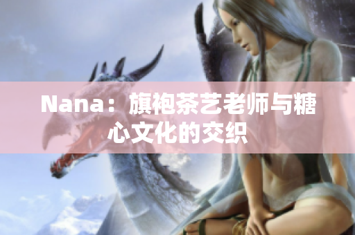 Nana：旗袍茶艺老师与糖心文化的交织