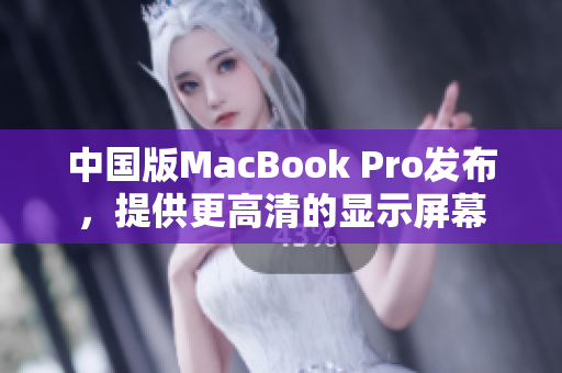 中国版MacBook Pro发布，提供更高清的显示屏幕