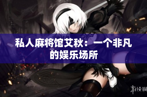 私人麻将馆艾秋：一个非凡的娱乐场所