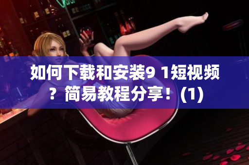如何下载和安装9 1短视频？简易教程分享！(1)