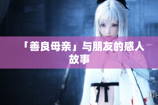 「善良母亲」与朋友的感人故事