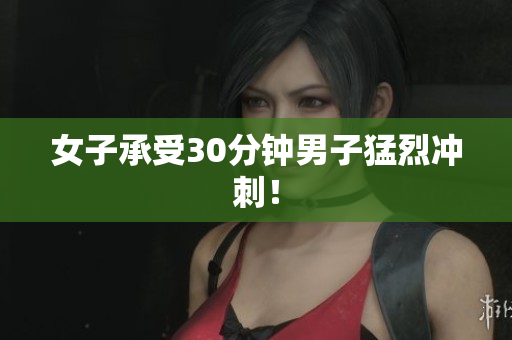 女子承受30分钟男子猛烈冲刺！