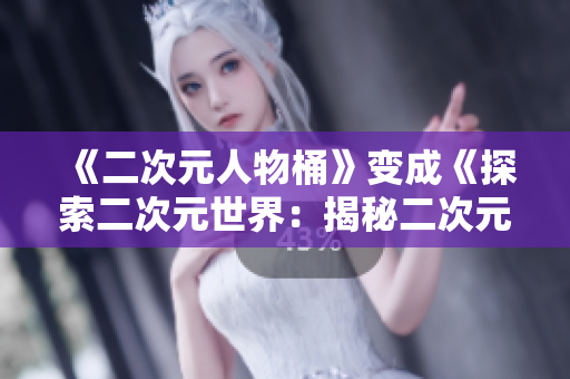 《二次元人物桶》变成《探索二次元世界：揭秘二次元人物漫画》