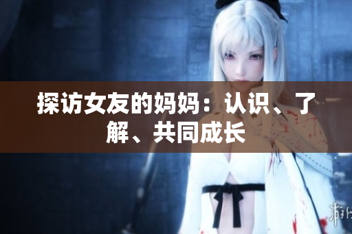 探访女友的妈妈：认识、了解、共同成长