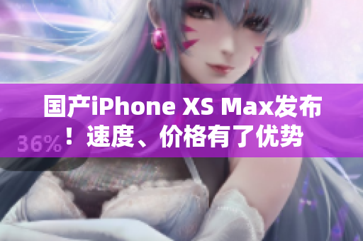 国产iPhone XS Max发布！速度、价格有了优势