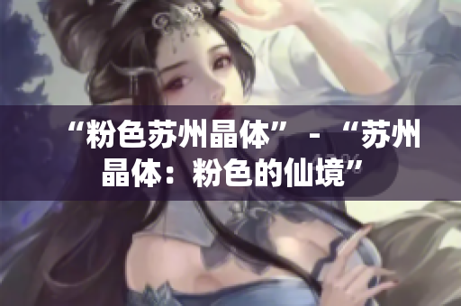 “粉色苏州晶体” - “苏州晶体：粉色的仙境”