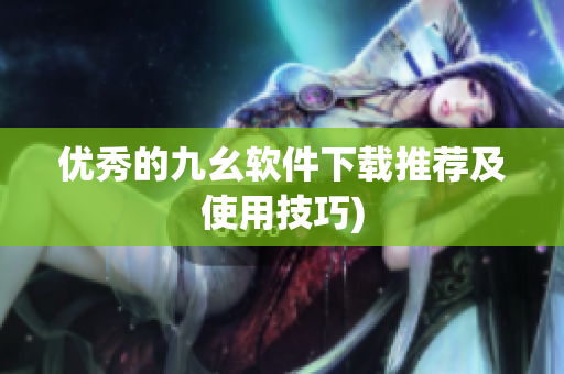 优秀的九幺软件下载推荐及使用技巧)