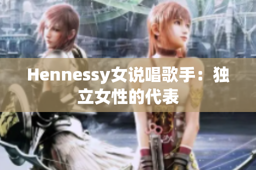Hennessy女说唱歌手：独立女性的代表