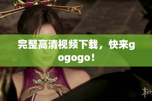 完整高清视频下载，快来gogogo！