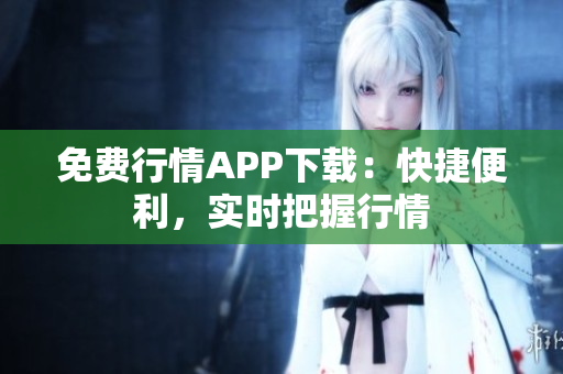 免费行情APP下载：快捷便利，实时把握行情