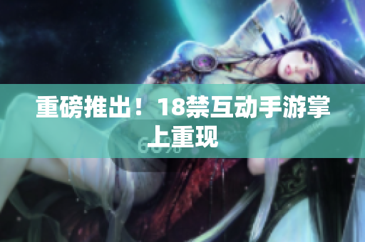 重磅推出！18禁互动手游掌上重现