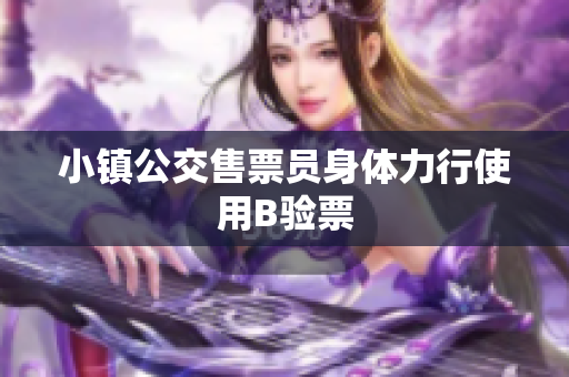 小镇公交售票员身体力行使用B验票