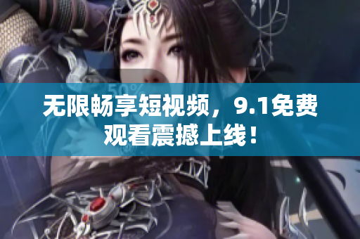 无限畅享短视频，9.1免费观看震撼上线！
