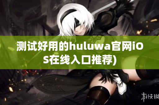 测试好用的huluwa官网iOS在线入口推荐)