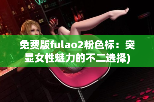 免费版fulao2粉色标：突显女性魅力的不二选择)