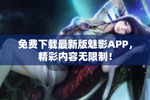 免费下载最新版魅影APP，精彩内容无限制！